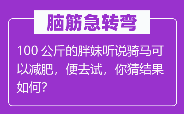 腦筋急轉彎：100公斤的胖妹聽說騎馬可以減肥，便去試，你猜結果如何？