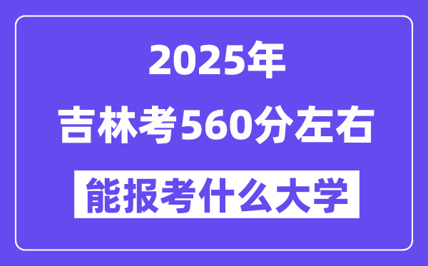 2025年吉林考560分左右能報考上什么大學?附位次排名對照表