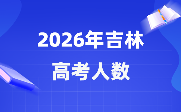 2026年吉林高考人數大概是多少,吉林歷年高考人數統計表
