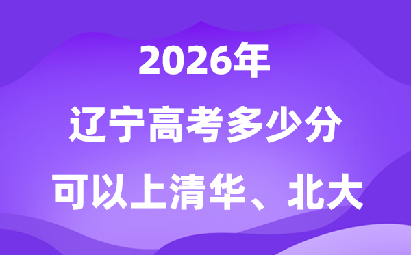2026年遼寧高考多少分能上清華北大？附最低分數(shù)線