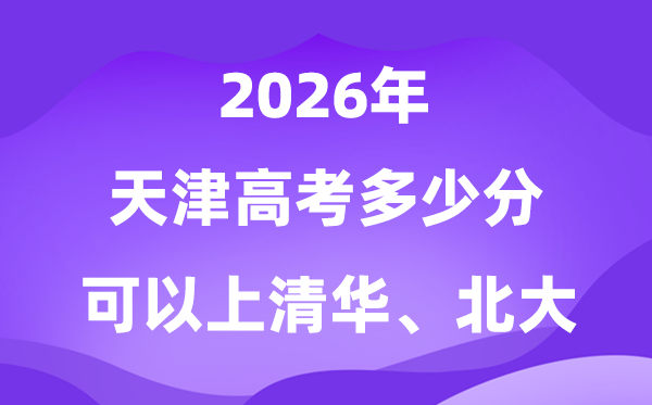 天津高考多少分可以上清華北大?附最低分?jǐn)?shù)線(2026參考)
